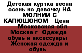 Детская куртка весна осень на девочку НА МОЛНИИ С КАПЮШОНОМ › Цена ­ 500 - Московская обл., Москва г. Одежда, обувь и аксессуары » Женская одежда и обувь   